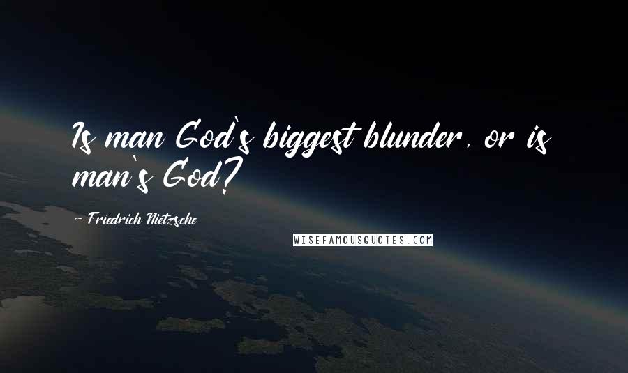 Friedrich Nietzsche Quotes: Is man God's biggest blunder, or is man's God?