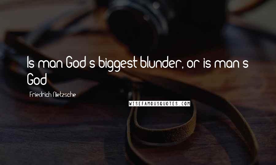Friedrich Nietzsche Quotes: Is man God's biggest blunder, or is man's God?