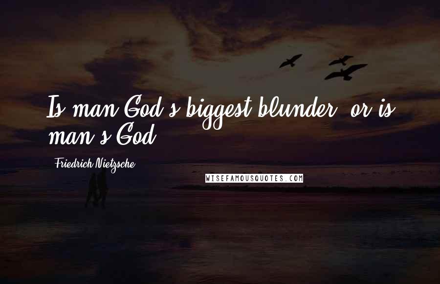 Friedrich Nietzsche Quotes: Is man God's biggest blunder, or is man's God?
