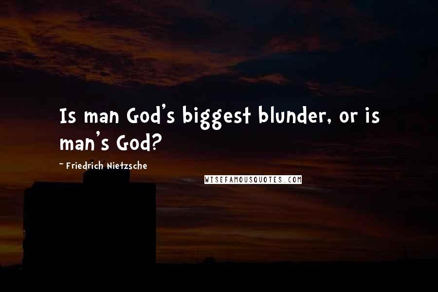 Friedrich Nietzsche Quotes: Is man God's biggest blunder, or is man's God?