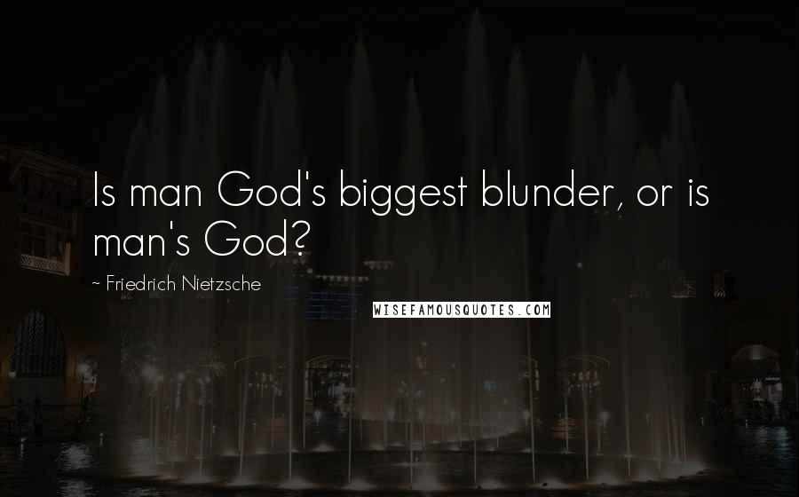Friedrich Nietzsche Quotes: Is man God's biggest blunder, or is man's God?