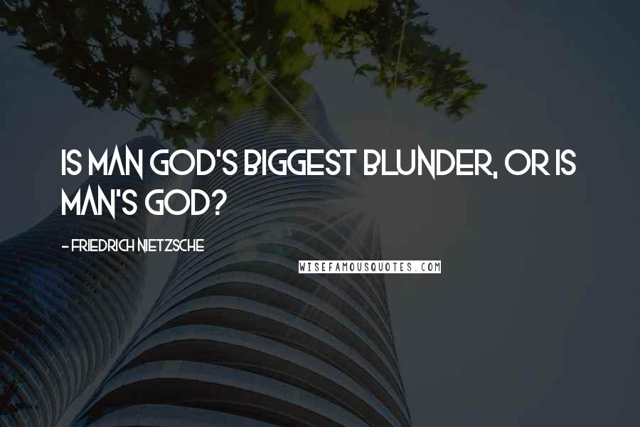 Friedrich Nietzsche Quotes: Is man God's biggest blunder, or is man's God?