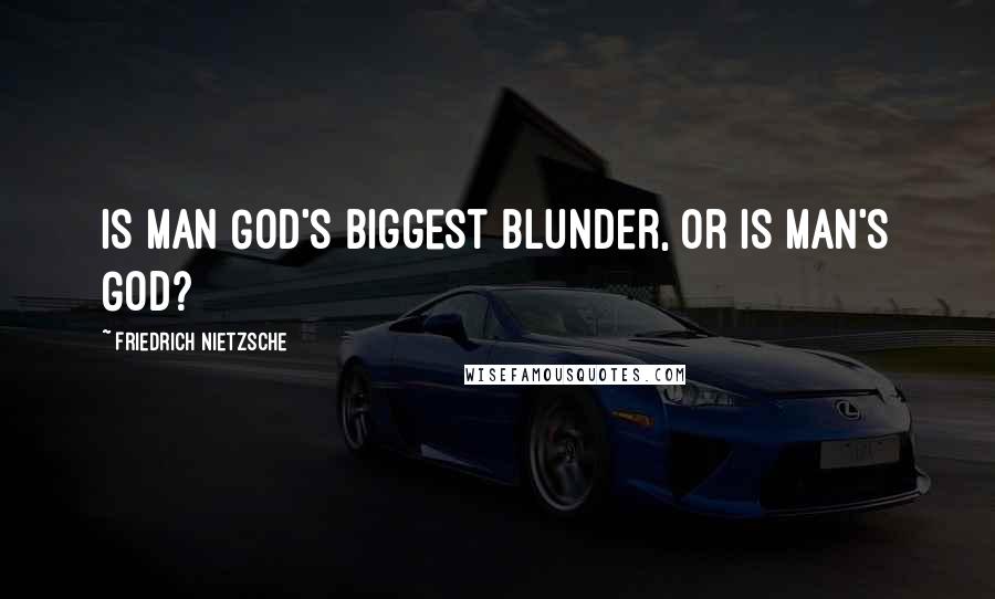 Friedrich Nietzsche Quotes: Is man God's biggest blunder, or is man's God?