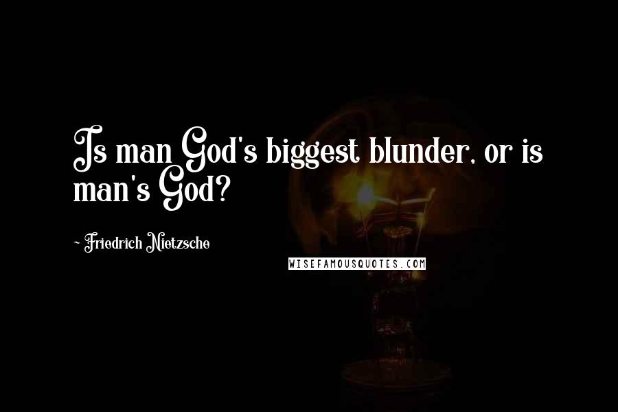 Friedrich Nietzsche Quotes: Is man God's biggest blunder, or is man's God?