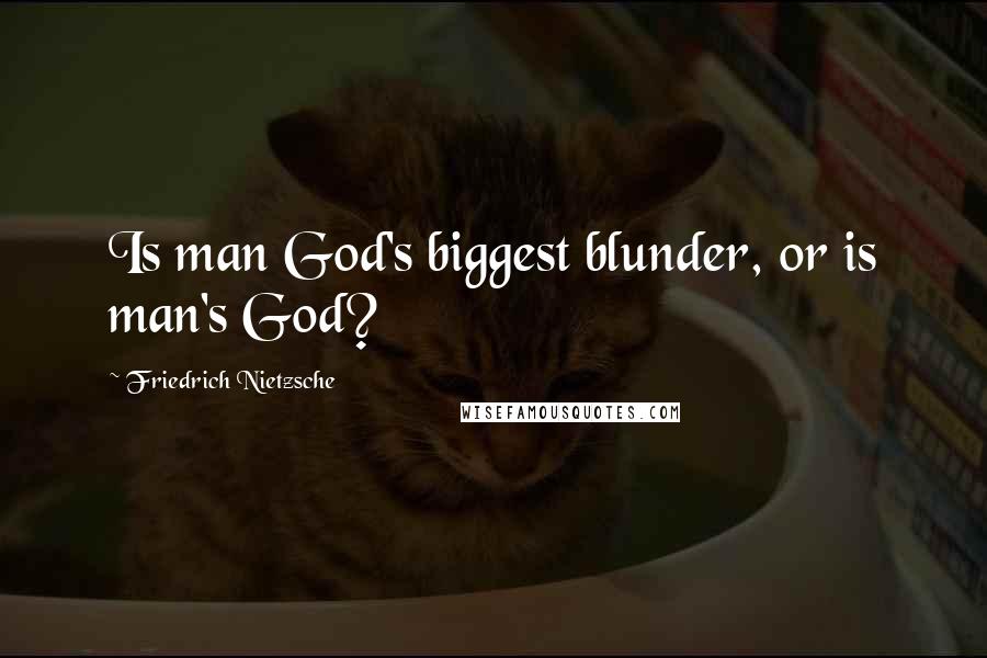 Friedrich Nietzsche Quotes: Is man God's biggest blunder, or is man's God?