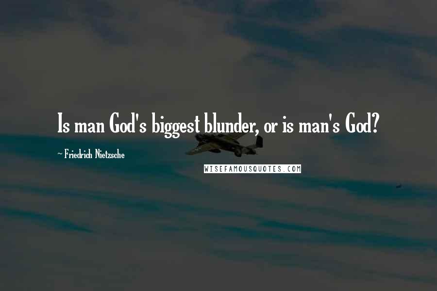 Friedrich Nietzsche Quotes: Is man God's biggest blunder, or is man's God?