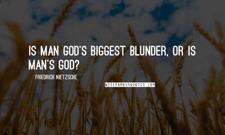 Friedrich Nietzsche Quotes: Is man God's biggest blunder, or is man's God?