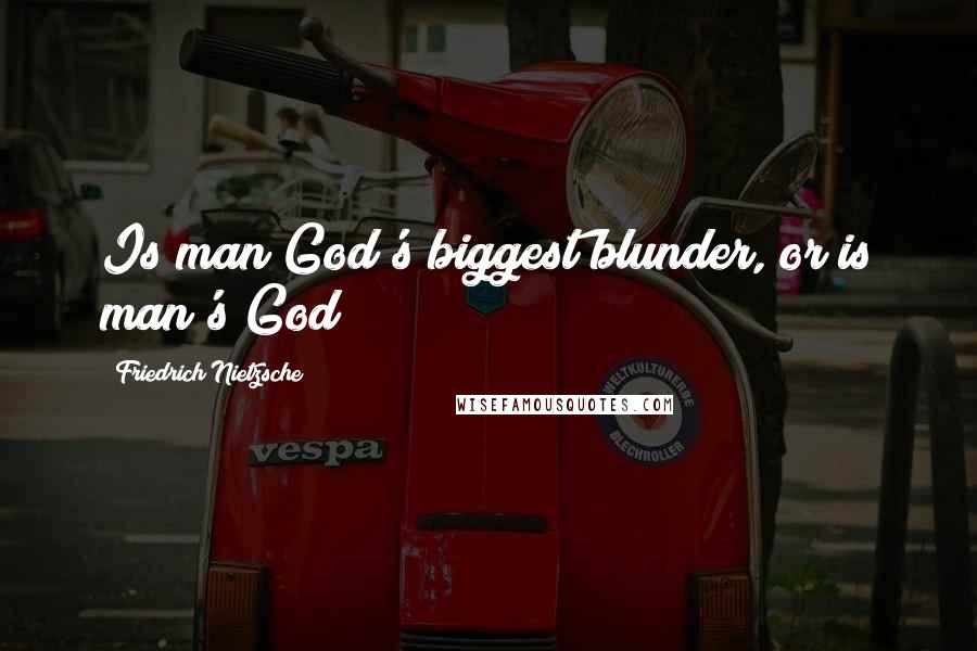 Friedrich Nietzsche Quotes: Is man God's biggest blunder, or is man's God?