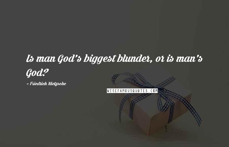 Friedrich Nietzsche Quotes: Is man God's biggest blunder, or is man's God?