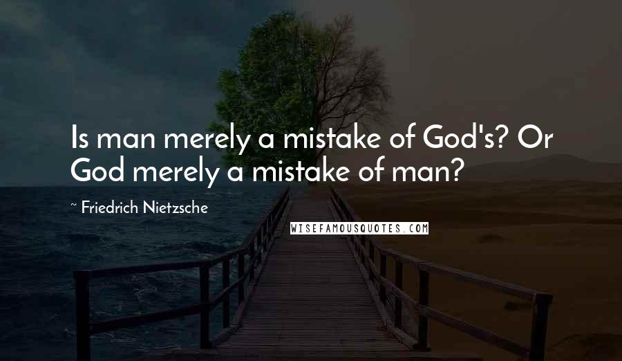 Friedrich Nietzsche Quotes: Is man merely a mistake of God's? Or God merely a mistake of man?