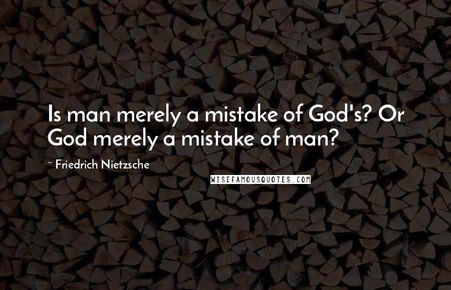 Friedrich Nietzsche Quotes: Is man merely a mistake of God's? Or God merely a mistake of man?