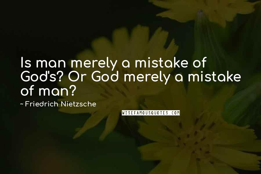 Friedrich Nietzsche Quotes: Is man merely a mistake of God's? Or God merely a mistake of man?