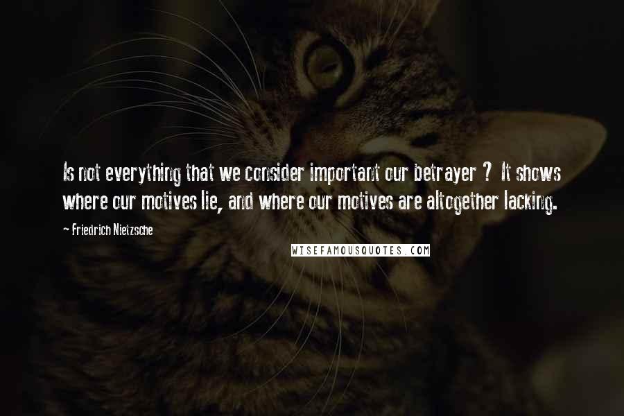 Friedrich Nietzsche Quotes: Is not everything that we consider important our betrayer ? It shows where our motives lie, and where our motives are altogether lacking.