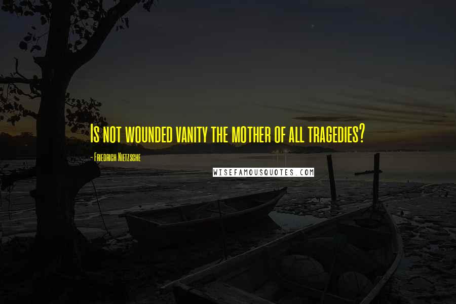 Friedrich Nietzsche Quotes: Is not wounded vanity the mother of all tragedies?