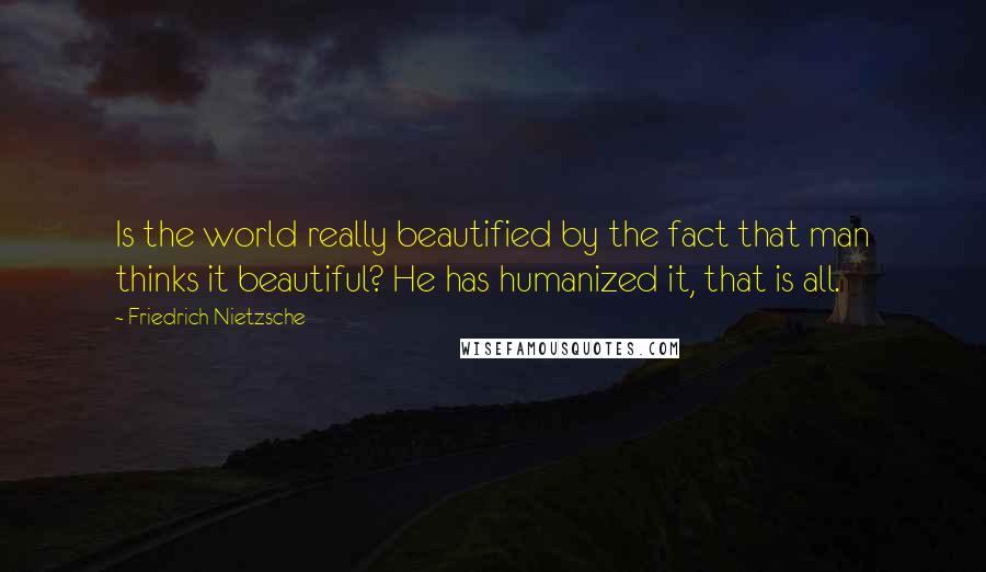 Friedrich Nietzsche Quotes: Is the world really beautified by the fact that man thinks it beautiful? He has humanized it, that is all.