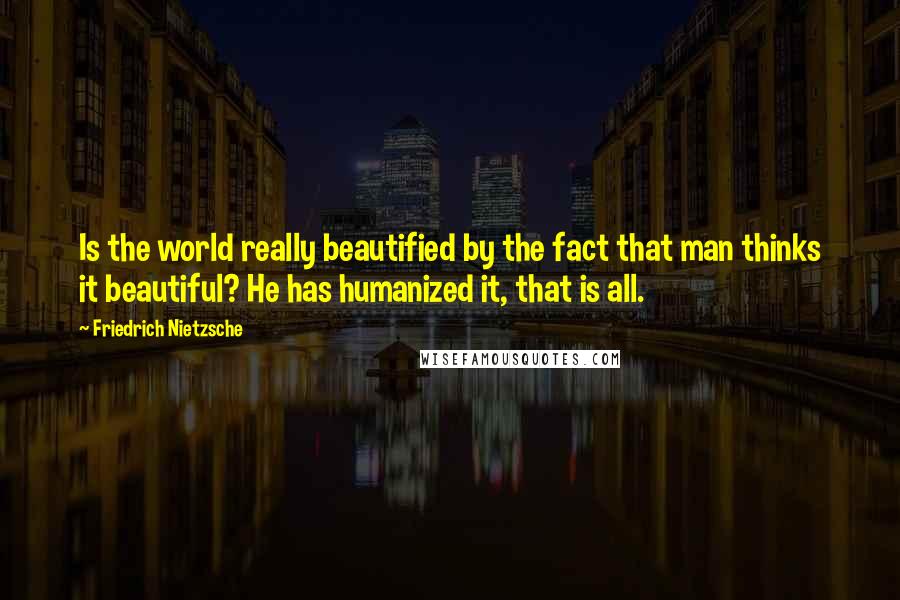 Friedrich Nietzsche Quotes: Is the world really beautified by the fact that man thinks it beautiful? He has humanized it, that is all.