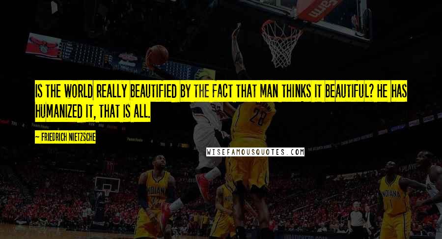 Friedrich Nietzsche Quotes: Is the world really beautified by the fact that man thinks it beautiful? He has humanized it, that is all.