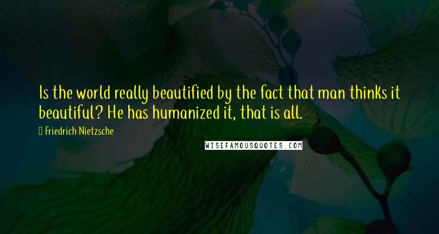 Friedrich Nietzsche Quotes: Is the world really beautified by the fact that man thinks it beautiful? He has humanized it, that is all.
