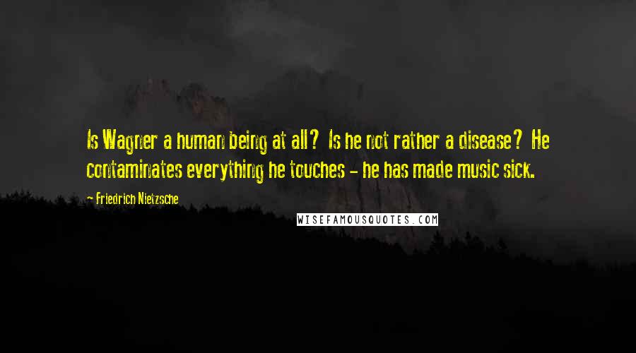 Friedrich Nietzsche Quotes: Is Wagner a human being at all? Is he not rather a disease? He contaminates everything he touches - he has made music sick.