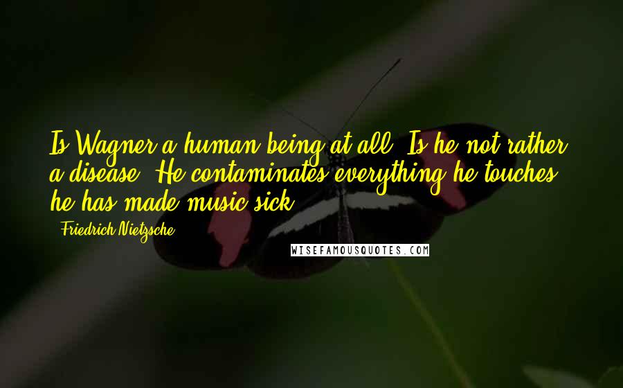 Friedrich Nietzsche Quotes: Is Wagner a human being at all? Is he not rather a disease? He contaminates everything he touches - he has made music sick.