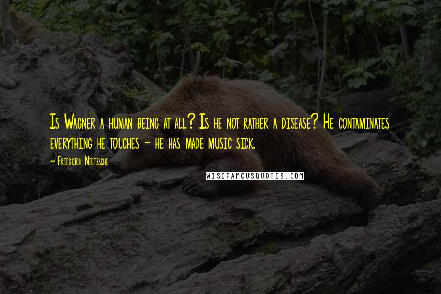 Friedrich Nietzsche Quotes: Is Wagner a human being at all? Is he not rather a disease? He contaminates everything he touches - he has made music sick.