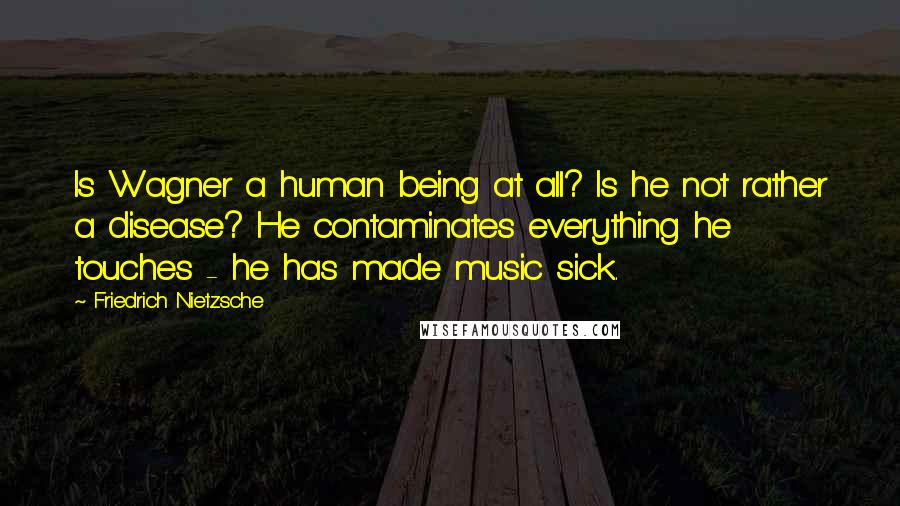 Friedrich Nietzsche Quotes: Is Wagner a human being at all? Is he not rather a disease? He contaminates everything he touches - he has made music sick.