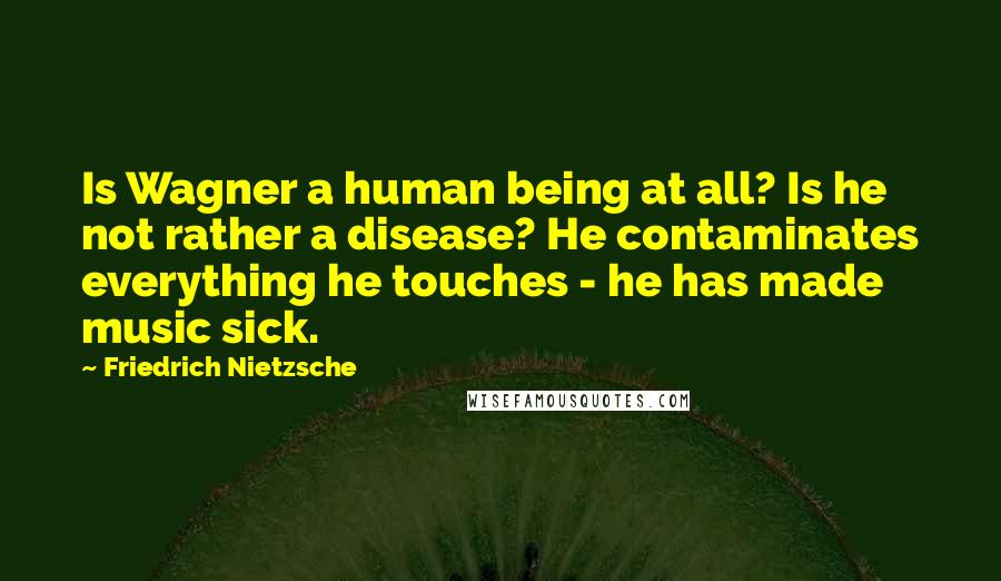 Friedrich Nietzsche Quotes: Is Wagner a human being at all? Is he not rather a disease? He contaminates everything he touches - he has made music sick.