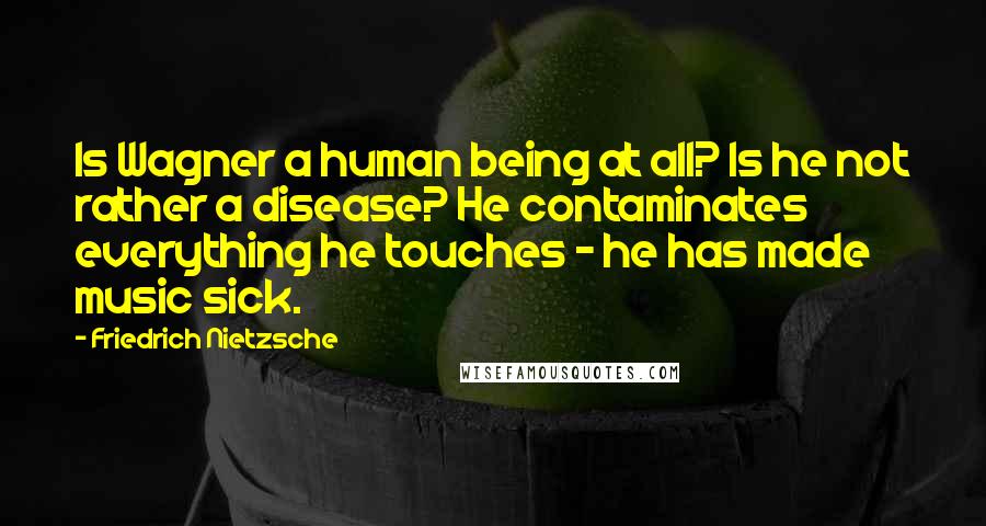 Friedrich Nietzsche Quotes: Is Wagner a human being at all? Is he not rather a disease? He contaminates everything he touches - he has made music sick.