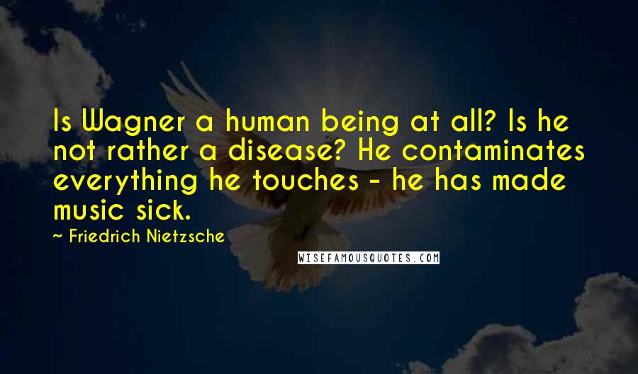 Friedrich Nietzsche Quotes: Is Wagner a human being at all? Is he not rather a disease? He contaminates everything he touches - he has made music sick.