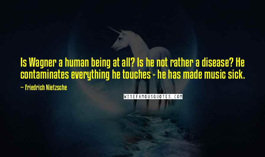 Friedrich Nietzsche Quotes: Is Wagner a human being at all? Is he not rather a disease? He contaminates everything he touches - he has made music sick.