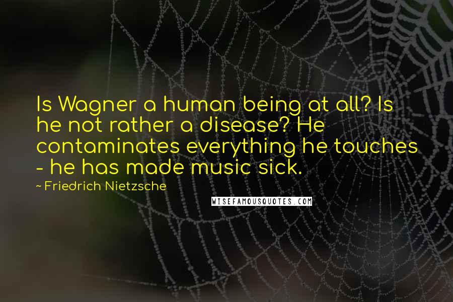 Friedrich Nietzsche Quotes: Is Wagner a human being at all? Is he not rather a disease? He contaminates everything he touches - he has made music sick.