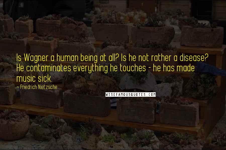 Friedrich Nietzsche Quotes: Is Wagner a human being at all? Is he not rather a disease? He contaminates everything he touches - he has made music sick.