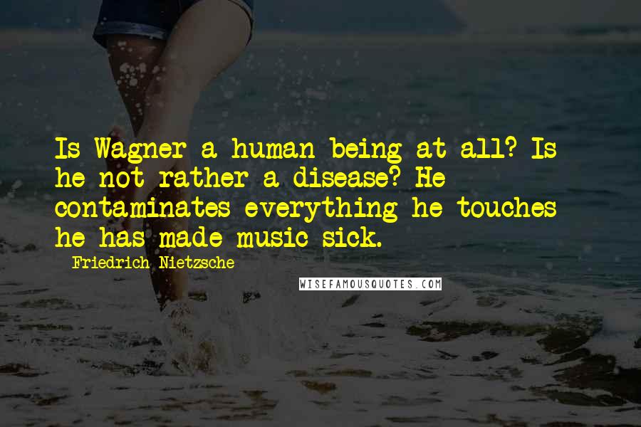 Friedrich Nietzsche Quotes: Is Wagner a human being at all? Is he not rather a disease? He contaminates everything he touches - he has made music sick.