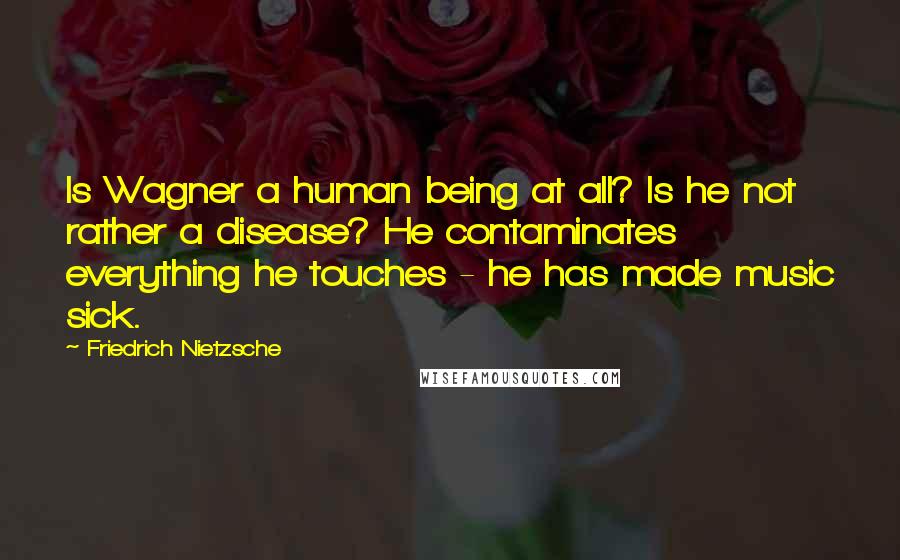 Friedrich Nietzsche Quotes: Is Wagner a human being at all? Is he not rather a disease? He contaminates everything he touches - he has made music sick.