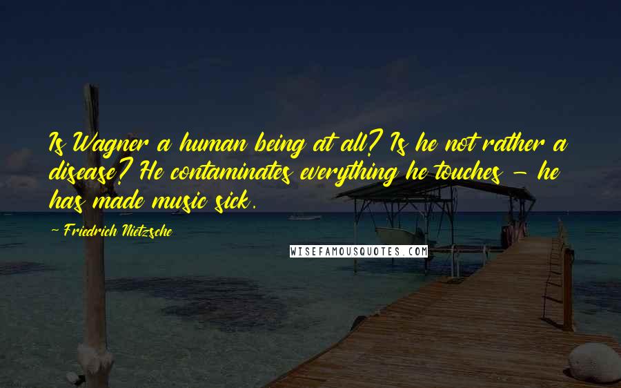 Friedrich Nietzsche Quotes: Is Wagner a human being at all? Is he not rather a disease? He contaminates everything he touches - he has made music sick.