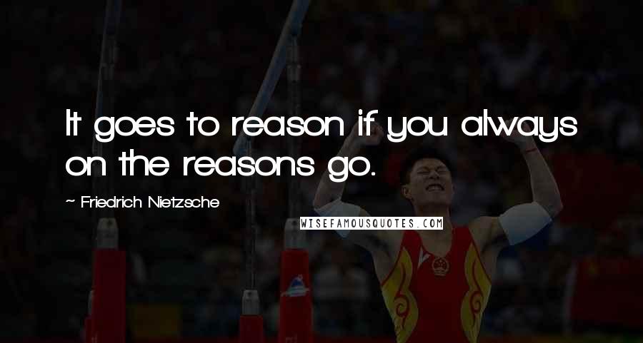 Friedrich Nietzsche Quotes: It goes to reason if you always on the reasons go.