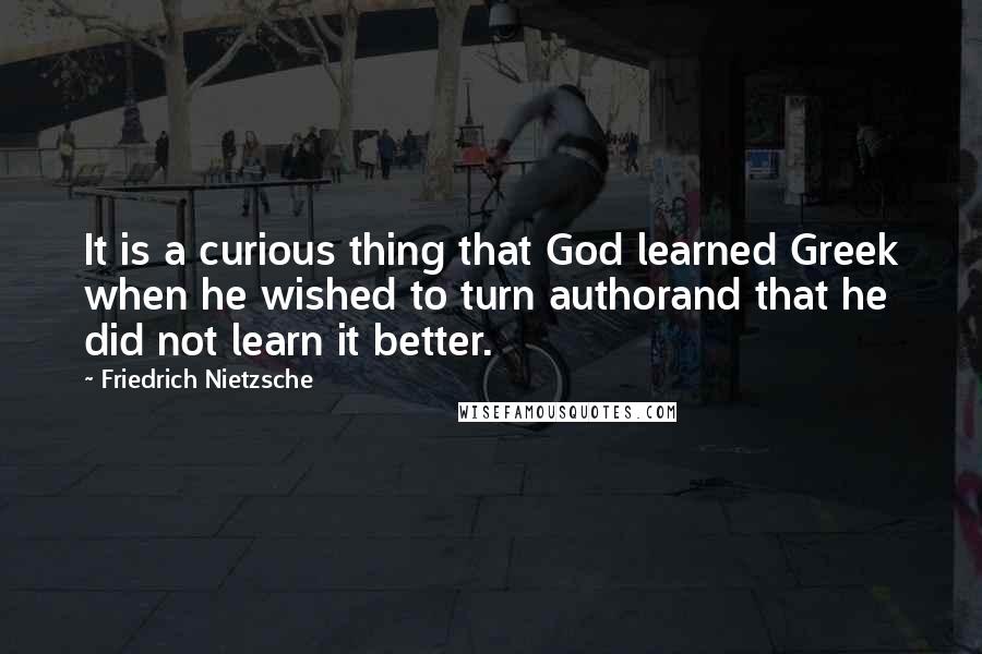 Friedrich Nietzsche Quotes: It is a curious thing that God learned Greek when he wished to turn authorand that he did not learn it better.