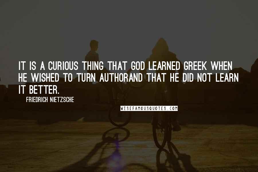 Friedrich Nietzsche Quotes: It is a curious thing that God learned Greek when he wished to turn authorand that he did not learn it better.