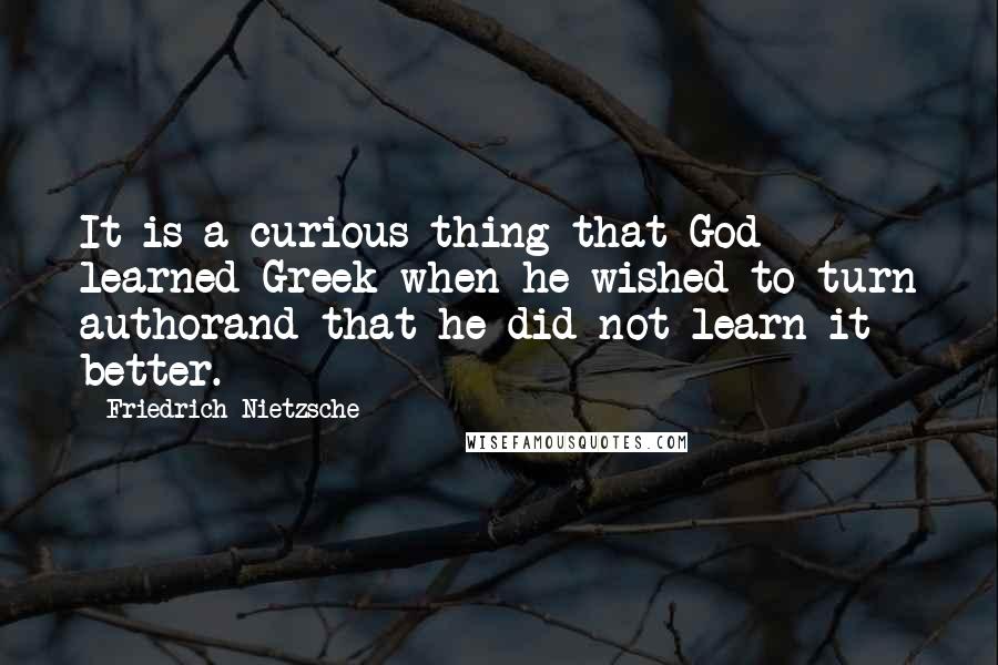 Friedrich Nietzsche Quotes: It is a curious thing that God learned Greek when he wished to turn authorand that he did not learn it better.