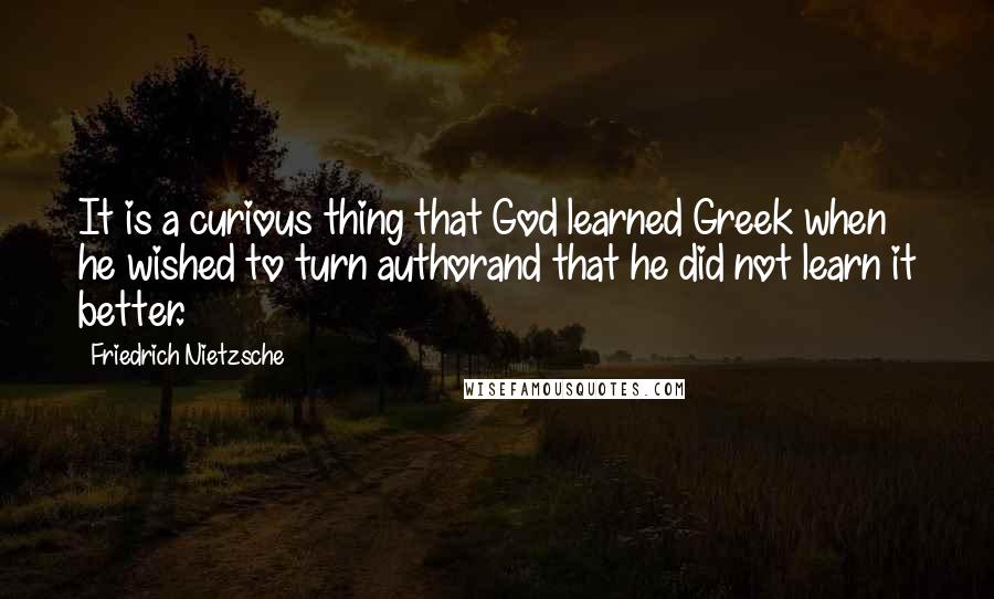 Friedrich Nietzsche Quotes: It is a curious thing that God learned Greek when he wished to turn authorand that he did not learn it better.