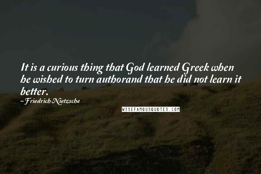 Friedrich Nietzsche Quotes: It is a curious thing that God learned Greek when he wished to turn authorand that he did not learn it better.