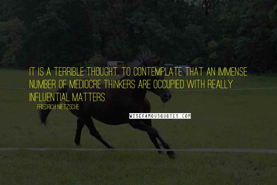 Friedrich Nietzsche Quotes: It is a terrible thought, to contemplate that an immense number of mediocre thinkers are occupied with really influential matters.