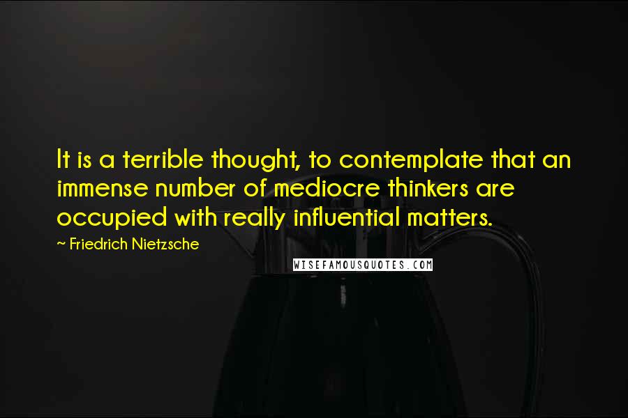 Friedrich Nietzsche Quotes: It is a terrible thought, to contemplate that an immense number of mediocre thinkers are occupied with really influential matters.