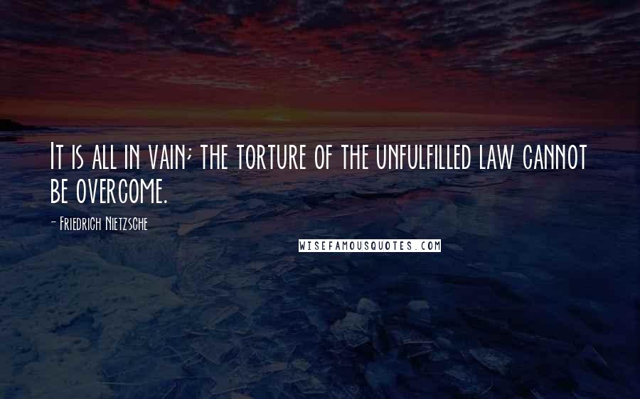 Friedrich Nietzsche Quotes: It is all in vain; the torture of the unfulfilled law cannot be overcome.