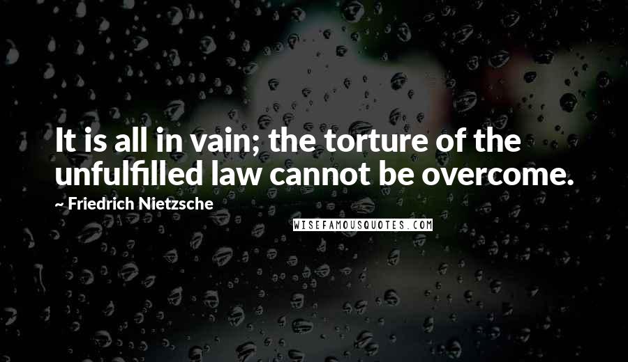 Friedrich Nietzsche Quotes: It is all in vain; the torture of the unfulfilled law cannot be overcome.