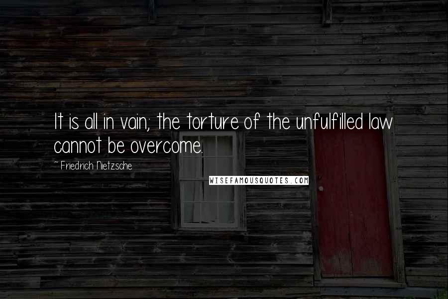 Friedrich Nietzsche Quotes: It is all in vain; the torture of the unfulfilled law cannot be overcome.