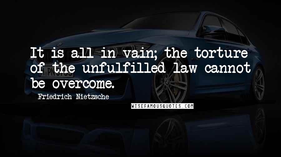 Friedrich Nietzsche Quotes: It is all in vain; the torture of the unfulfilled law cannot be overcome.