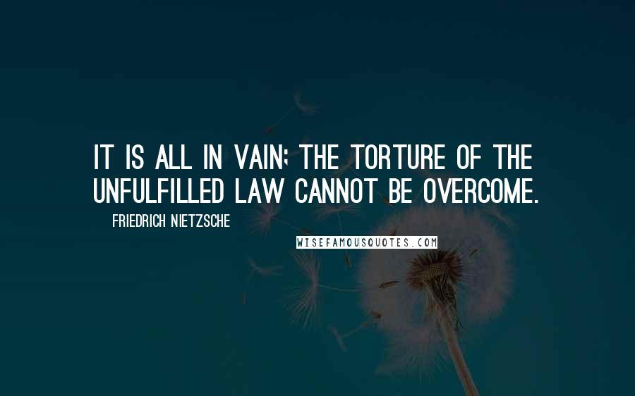 Friedrich Nietzsche Quotes: It is all in vain; the torture of the unfulfilled law cannot be overcome.