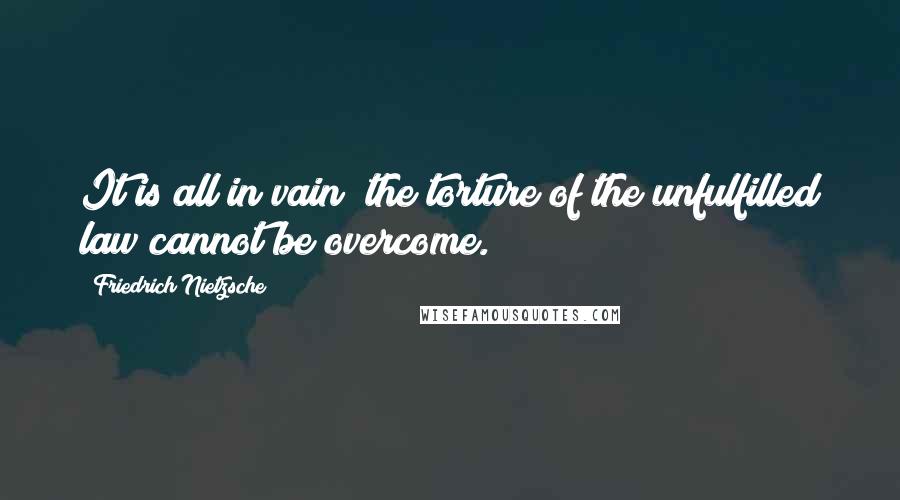 Friedrich Nietzsche Quotes: It is all in vain; the torture of the unfulfilled law cannot be overcome.