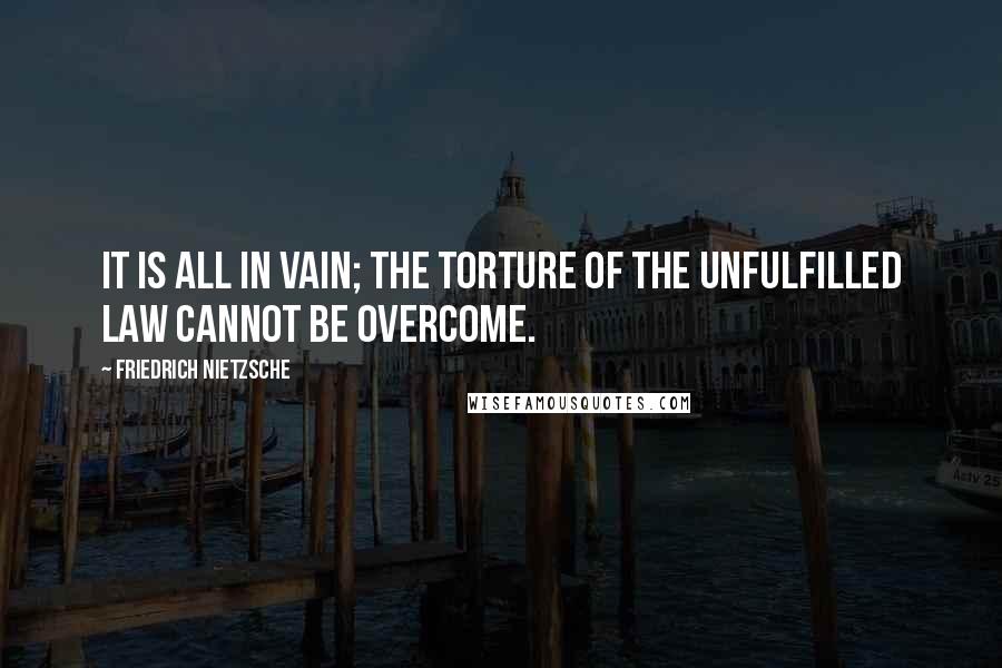 Friedrich Nietzsche Quotes: It is all in vain; the torture of the unfulfilled law cannot be overcome.